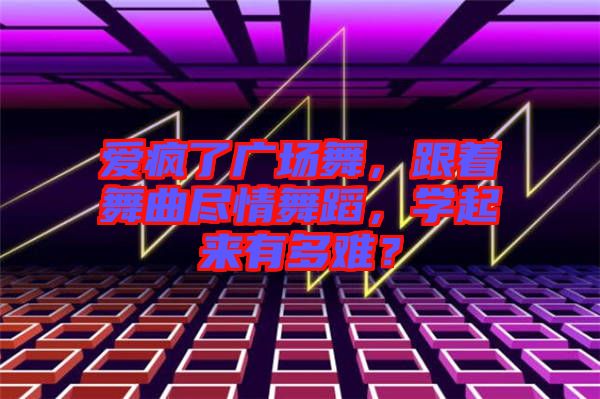 愛瘋了廣場舞，跟著舞曲盡情舞蹈，學(xué)起來有多難？
