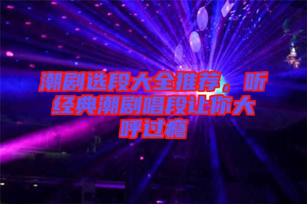 潮劇選段大全推薦，聽(tīng)經(jīng)典潮劇唱段讓你大呼過(guò)癮