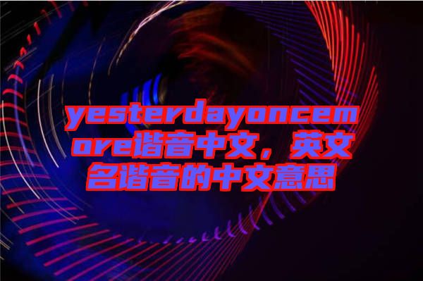 yesterdayoncemore諧音中文，英文名諧音的中文意思