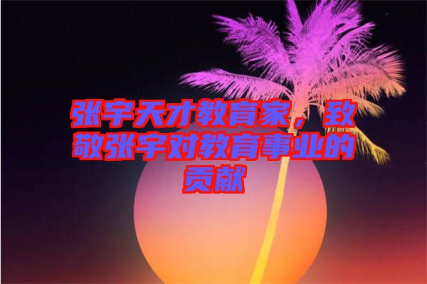 張宇天才教育家，致敬張宇對教育事業(yè)的貢獻(xiàn)