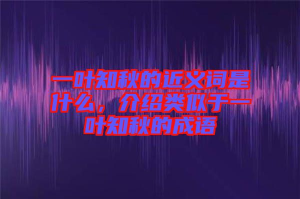 一葉知秋的近義詞是什么，介紹類似于一葉知秋的成語