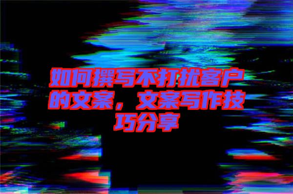 如何撰寫不打擾客戶的文案，文案寫作技巧分享