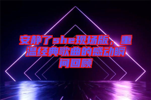 安靜了she現(xiàn)場版，重溫經(jīng)典歌曲的感動瞬間回顧