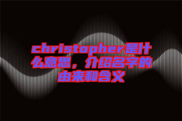 christopher是什么意思，介紹名字的由來(lái)和含義