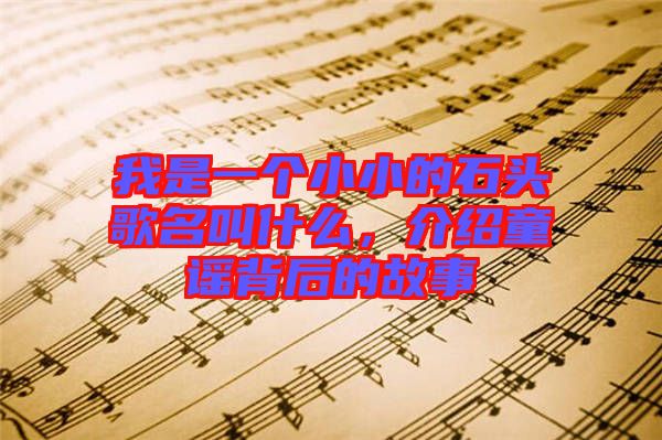 我是一個小小的石頭歌名叫什么，介紹童謠背后的故事