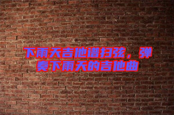下雨天吉他譜掃弦，彈奏下雨天的吉他曲