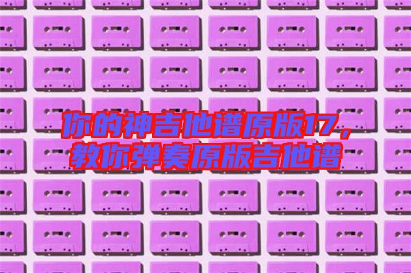 你的神吉他譜原版17，教你彈奏原版吉他譜