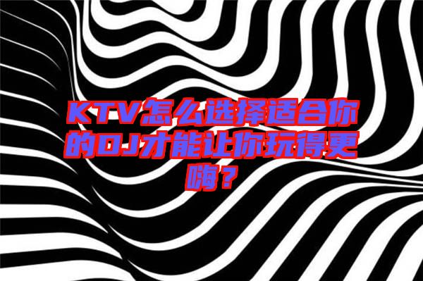 KTV怎么選擇適合你的DJ才能讓你玩得更嗨？