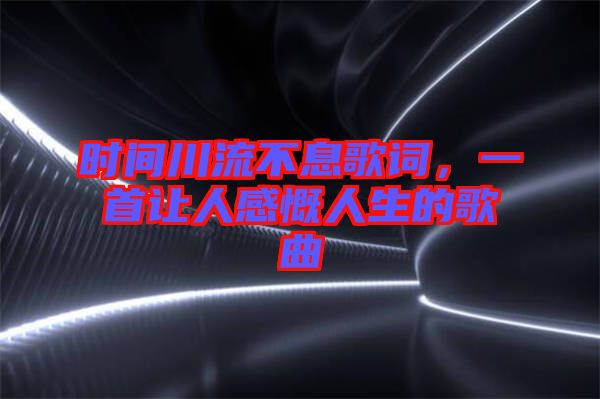 時間川流不息歌詞，一首讓人感慨人生的歌曲