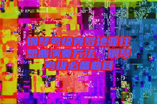 鋼琴考級(jí)克羅地亞狂想曲演奏方法，鋼琴考級(jí)必備曲目