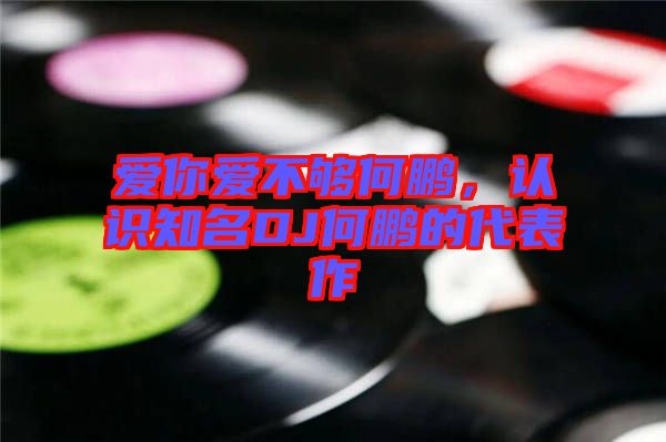 愛你愛不夠何鵬，認(rèn)識(shí)知名DJ何鵬的代表作