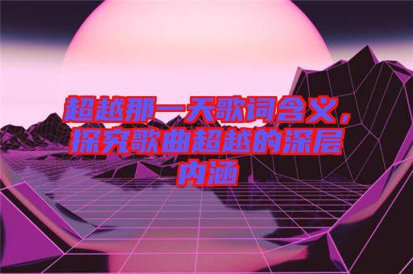 超越那一天歌詞含義，探究歌曲超越的深層內(nèi)涵