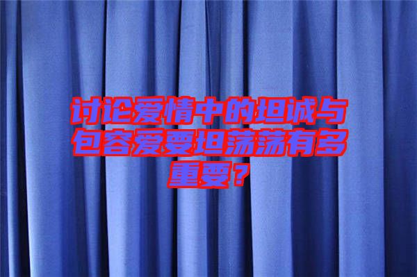 討論愛情中的坦誠與包容愛要坦蕩蕩有多重要？