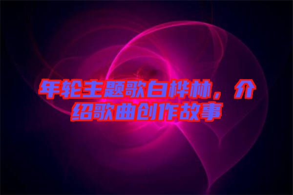 年輪主題歌白樺林，介紹歌曲創(chuàng)作故事