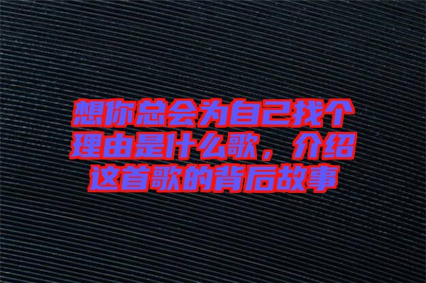 想你總會為自己找個理由是什么歌，介紹這首歌的背后故事