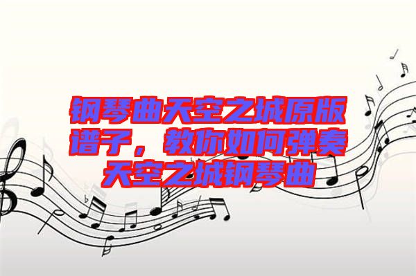 鋼琴曲天空之城原版譜子，教你如何彈奏天空之城鋼琴曲