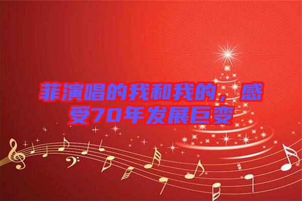 菲演唱的我和我的，感受70年發(fā)展巨變