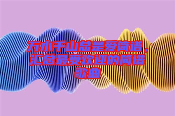 萬水千山總是愛簡譜，匯總最受歡迎的簡譜歌曲