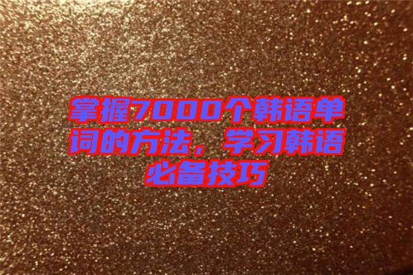 掌握7000個(gè)韓語單詞的方法，學(xué)習(xí)韓語必備技巧