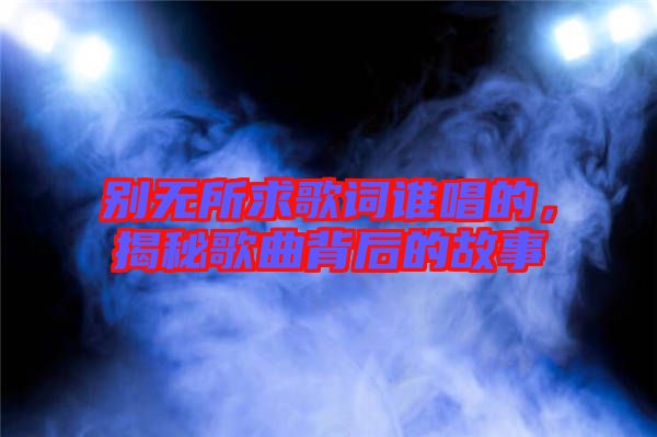 別無所求歌詞誰唱的，揭秘歌曲背后的故事