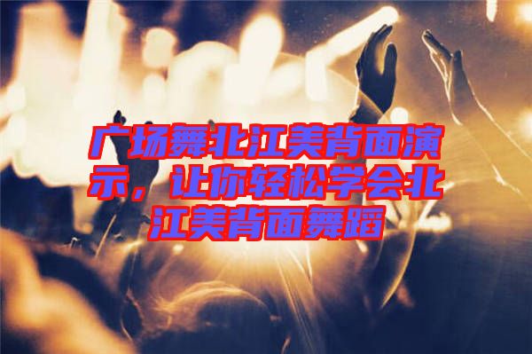 廣場舞北江美背面演示，讓你輕松學會北江美背面舞蹈