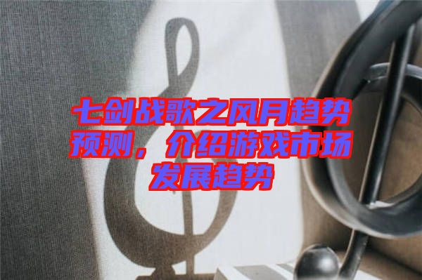 七劍戰(zhàn)歌之風(fēng)月趨勢(shì)預(yù)測(cè)，介紹游戲市場(chǎng)發(fā)展趨勢(shì)
