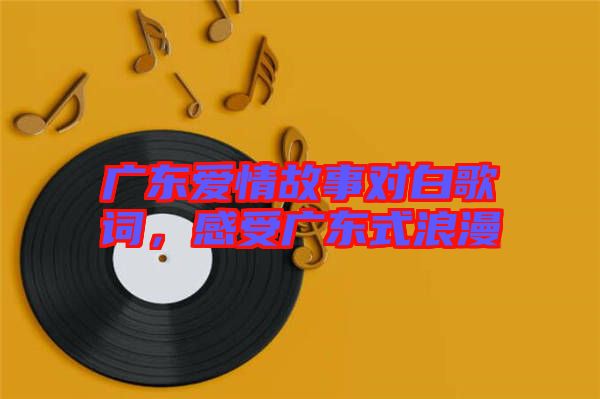 廣東愛情故事對白歌詞，感受廣東式浪漫
