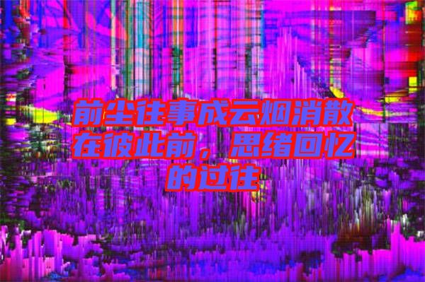 前塵往事成云煙消散在彼此前，思緒回憶的過(guò)往
