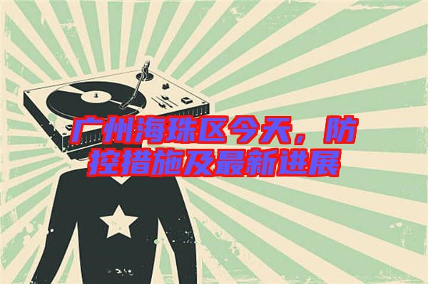 廣州海珠區(qū)今天，防控措施及最新進展