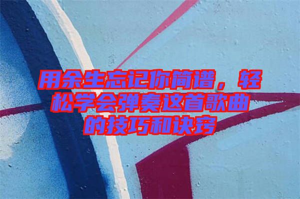 用余生忘記你簡(jiǎn)譜，輕松學(xué)會(huì)彈奏這首歌曲的技巧和訣竅