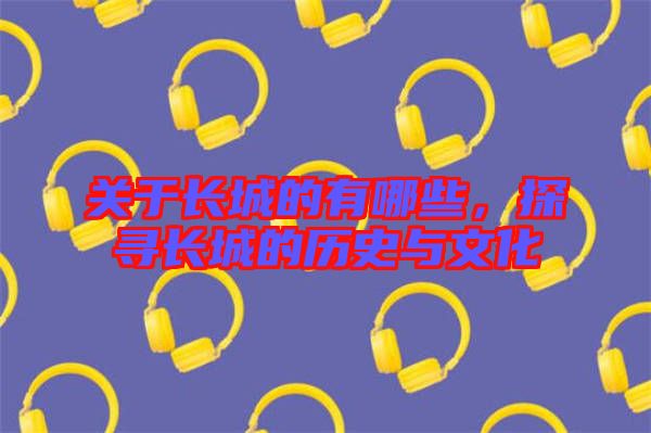 關(guān)于長城的有哪些，探尋長城的歷史與文化