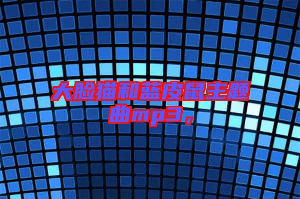 大臉貓和藍(lán)皮鼠主題曲mp3，