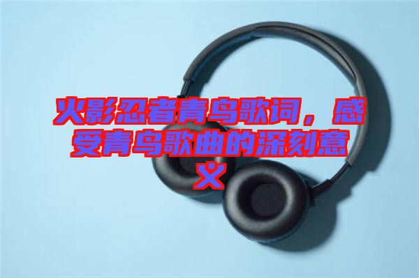 火影忍者青鳥歌詞，感受青鳥歌曲的深刻意義