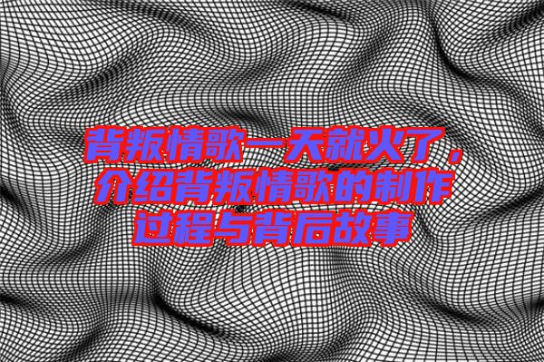 背叛情歌一天就火了，介紹背叛情歌的制作過(guò)程與背后故事