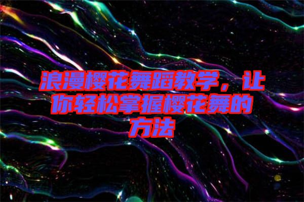 浪漫櫻花舞蹈教學(xué)，讓你輕松掌握櫻花舞的方法
