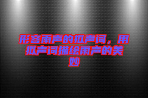 形容雨聲的擬聲詞，用擬聲詞描繪雨聲的美妙