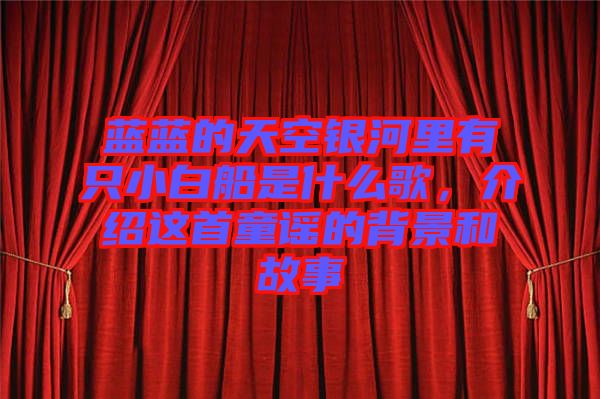 藍(lán)藍(lán)的天空銀河里有只小白船是什么歌，介紹這首童謠的背景和故事