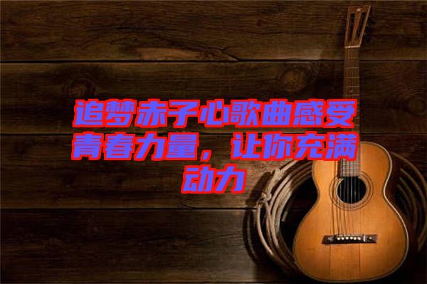 追夢(mèng)赤子心歌曲感受青春力量，讓你充滿(mǎn)動(dòng)力