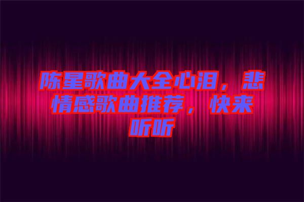 陳星歌曲大全心淚，悲情感歌曲推薦，快來聽聽