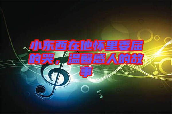 小東西在他懷里委屈的哭，溫馨感人的故事