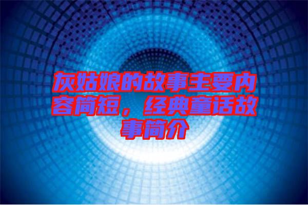 灰姑娘的故事主要內容簡短，經(jīng)典童話故事簡介