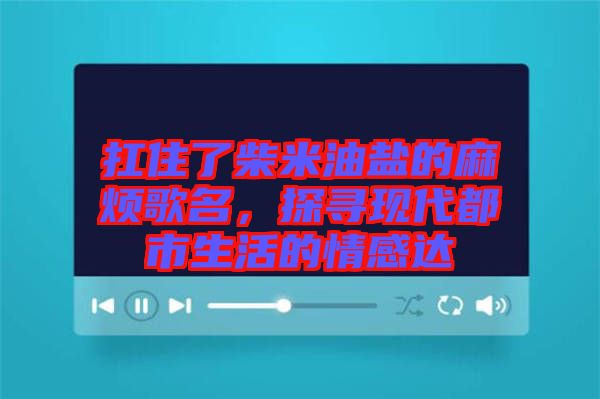 扛住了柴米油鹽的麻煩歌名，探尋現(xiàn)代都市生活的情感達(dá)