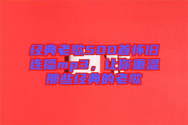 經(jīng)典老歌500首懷舊連播mp3，讓你重溫那些經(jīng)典的老歌