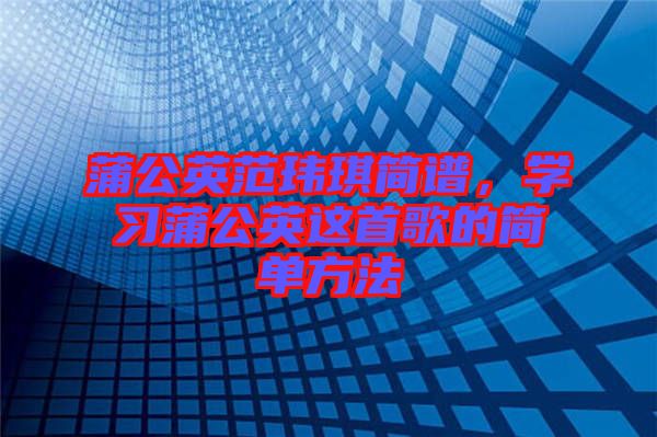 蒲公英范瑋琪簡譜，學(xué)習(xí)蒲公英這首歌的簡單方法
