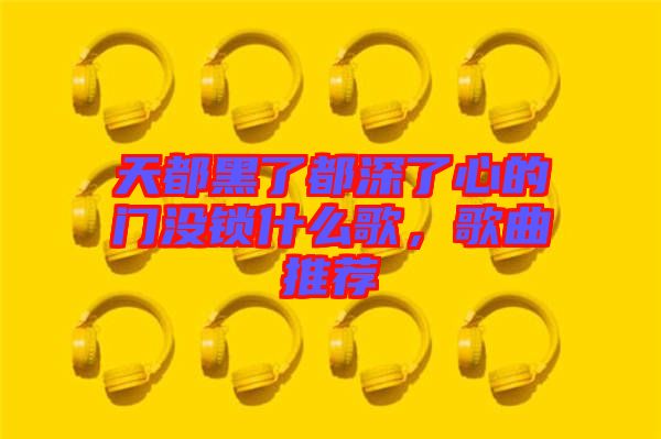 天都黑了都深了心的門沒鎖什么歌，歌曲推薦