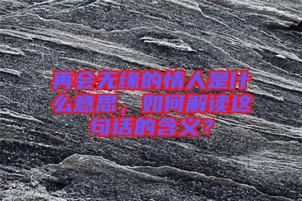 再會(huì)無緣的情人是什么意思，如何解讀這句話的含義？