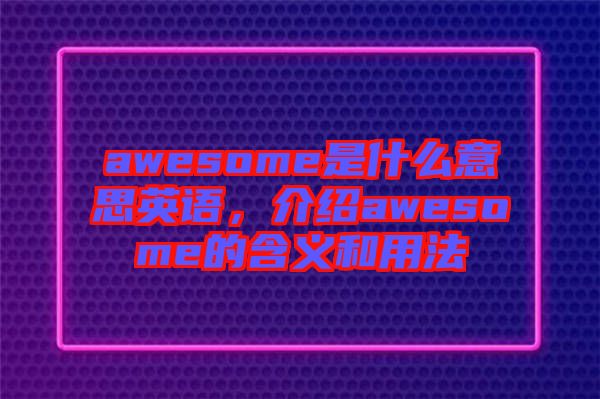 awesome是什么意思英語(yǔ)，介紹awesome的含義和用法