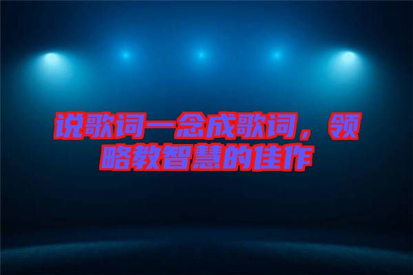 說(shuō)歌詞一念成歌詞，領(lǐng)略教智慧的佳作
