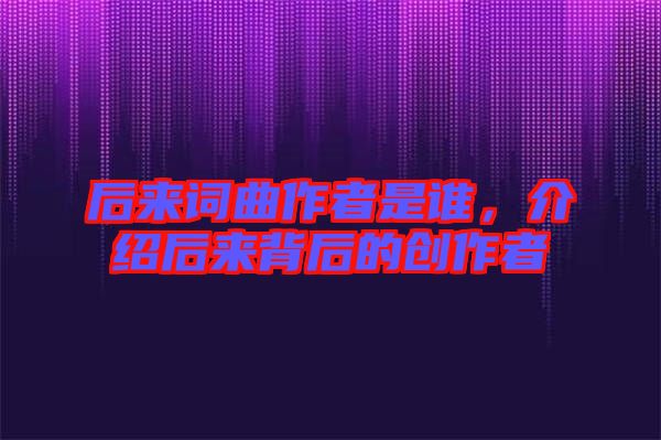 后來詞曲作者是誰，介紹后來背后的創(chuàng)作者