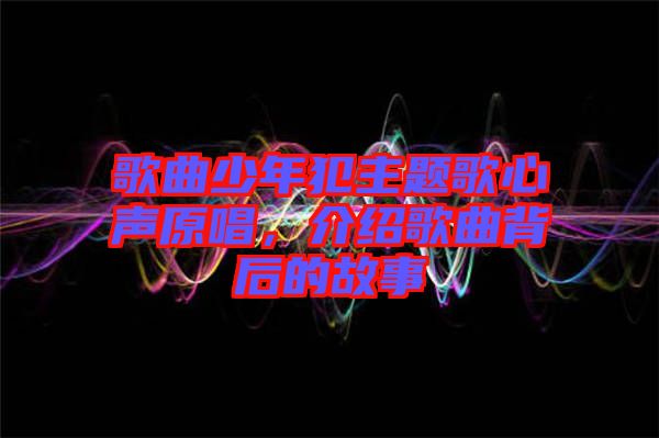 歌曲少年犯主題歌心聲原唱，介紹歌曲背后的故事